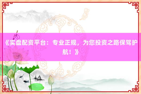 《实盘配资平台:专业正规,为您投资之路保驾护航!》