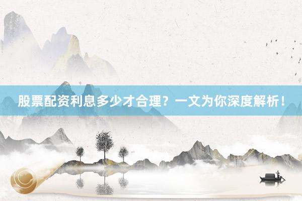 股票配资利息多少才合理?一文为你深度解析!