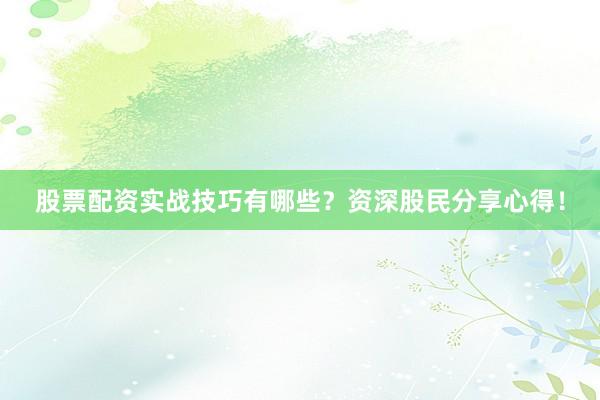 股票配资实战技巧有哪些？资深股民分享心得！